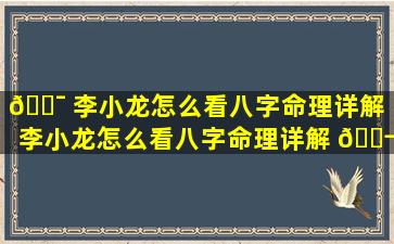 🐯 李小龙怎么看八字命理详解「李小龙怎么看八字命理详解 🐬 视频」